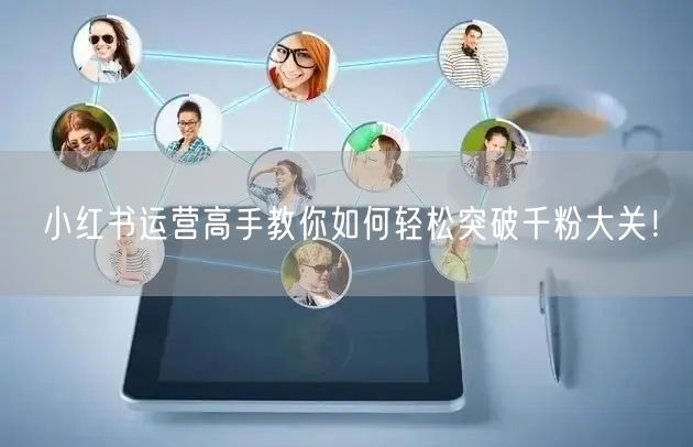 小红书运营高手教你如何轻松突破千粉大关！