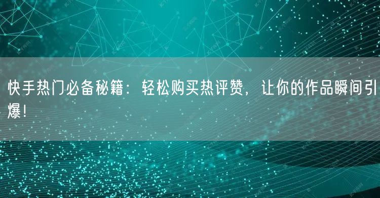 快手热门必备秘籍：轻松购买热评赞，让你的作品瞬间引爆！