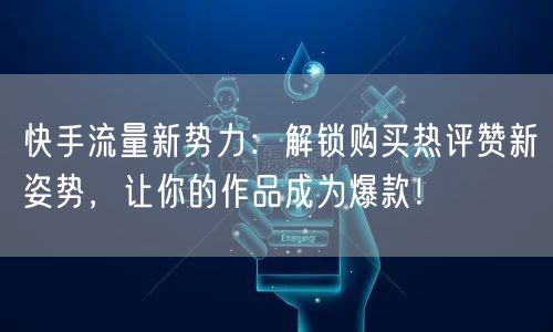 快手流量新势力：解锁购买热评赞新姿势，让你的作品成为爆款！