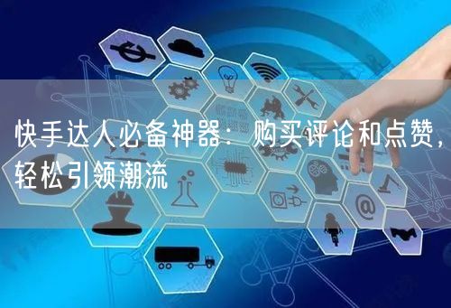 快手达人必备神器：购买评论和点赞，轻松引领潮流