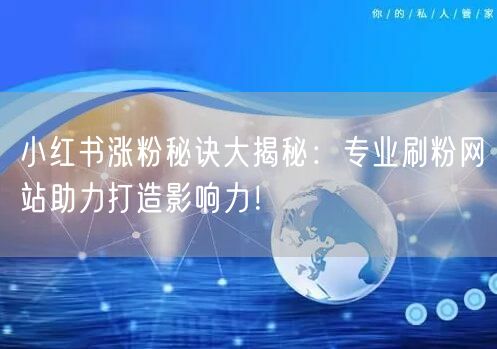 小红书涨粉秘诀大揭秘：专业刷粉网站助力打造影响力！
