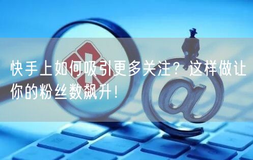 快手上如何吸引更多关注？这样做让你的粉丝数飙升！