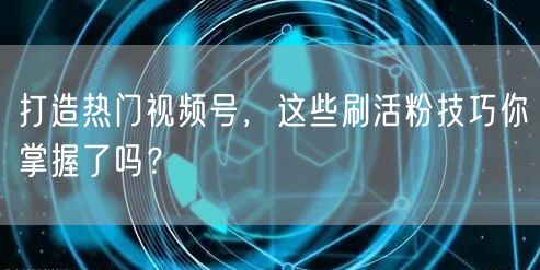 打造热门视频号，这些刷活粉技巧你掌握了吗？