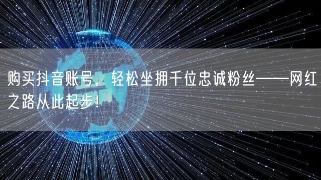 购买抖音账号，轻松坐拥千位忠诚粉丝——网红之路从此起步！