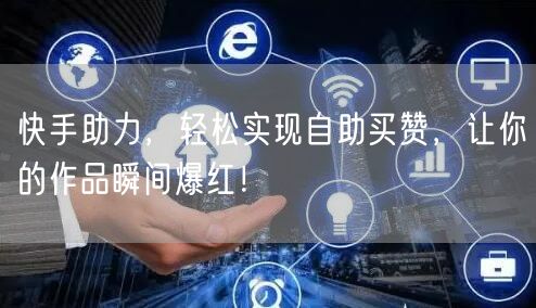快手助力，轻松实现自助买赞，让你的作品瞬间爆红！
