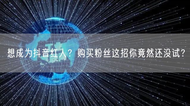 想成为抖音红人？购买粉丝这招你竟然还没试？