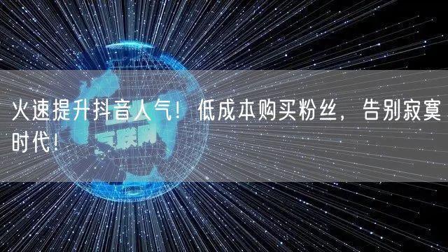 火速提升抖音人气！低成本购买粉丝，告别寂寞时代！