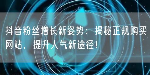 抖音粉丝增长新姿势：揭秘正规购买网站，提升人气新途径！