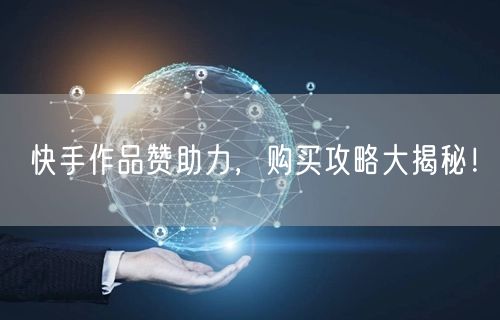 快手作品赞助力，购买攻略大揭秘！