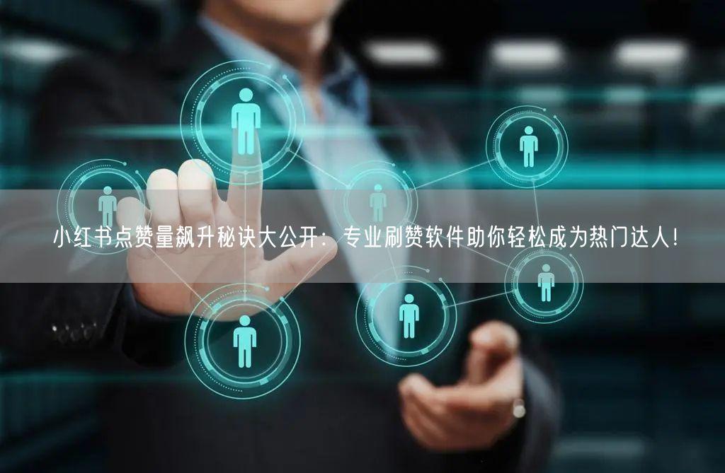 小红书点赞量飙升秘诀大公开：专业刷赞软件助你轻松成为热门达人！