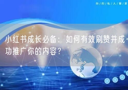 小红书成长必备：如何有效刷赞并成功推广你的内容？