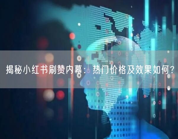 揭秘小红书刷赞内幕：热门价格及效果如何？