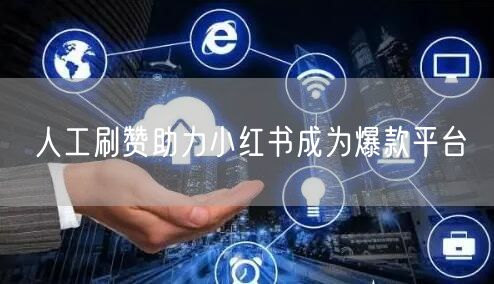 人工刷赞助力小红书成为爆款平台