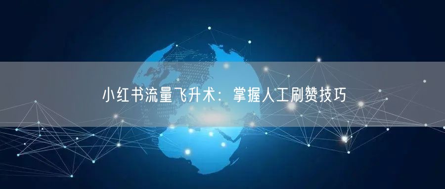 小红书流量飞升术：掌握人工刷赞技巧