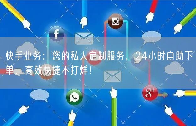 快手业务：您的私人定制服务，24小时自助下单，高效快捷不打烊！