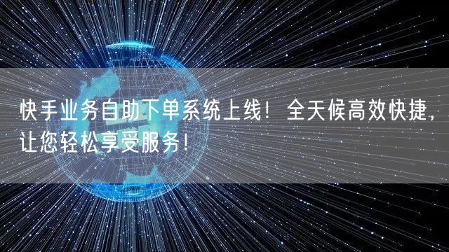 快手业务自助下单系统上线！全天候高效快捷，让您轻松享受服务！
