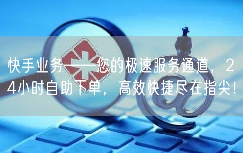 快手业务——您的极速服务通道，24小时自助下单，高效快捷尽在指尖！