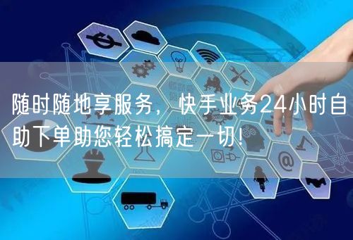 随时随地享服务，快手业务24小时自助下单助您轻松搞定一切！