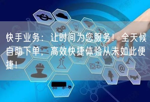 快手业务：让时间为您服务！全天候自助下单，高效快捷体验从未如此便捷！