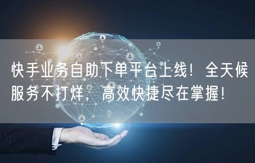 快手业务自助下单平台上线！全天候服务不打烊，高效快捷尽在掌握！