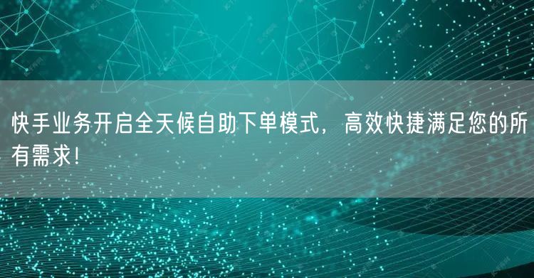 快手业务开启全天候自助下单模式，高效快捷满足您的所有需求！