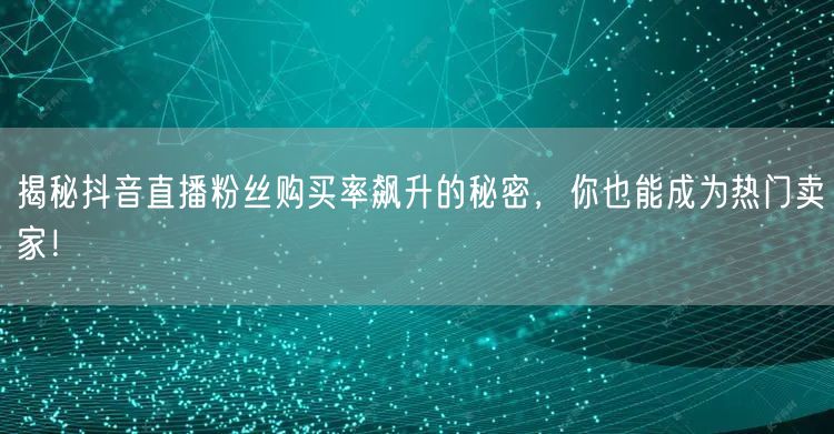 揭秘抖音直播粉丝购买率飙升的秘密，你也能成为热门卖家！