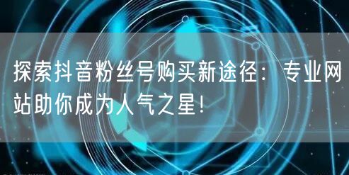 探索抖音粉丝号购买新途径：专业网站助你成为人气之星！