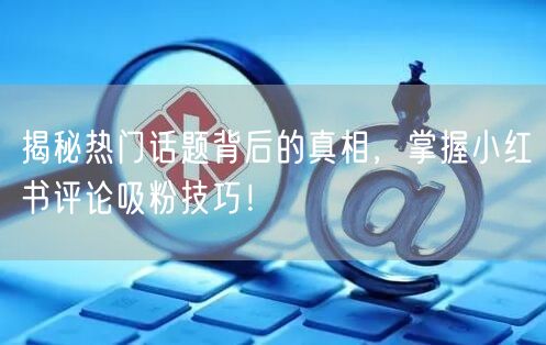 揭秘热门话题背后的真相，掌握小红书评论吸粉技巧！