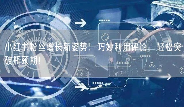小红书粉丝增长新姿势：巧妙利用评论，轻松突破瓶颈期！