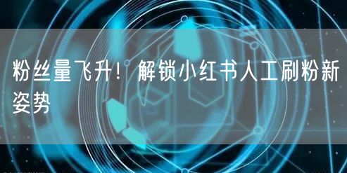 粉丝量飞升！解锁小红书人工刷粉新姿势