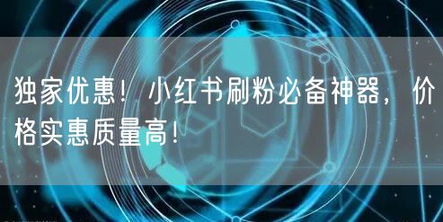 独家优惠！小红书刷粉必备神器，价格实惠质量高！