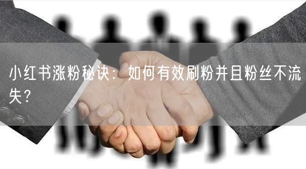 小红书涨粉秘诀：如何有效刷粉并且粉丝不流失？