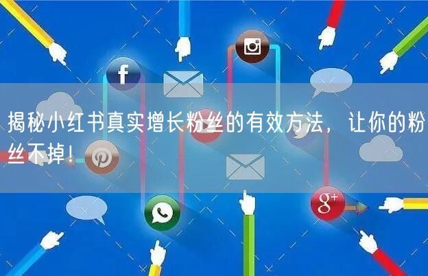 揭秘小红书真实增长粉丝的有效方法，让你的粉丝不掉！
