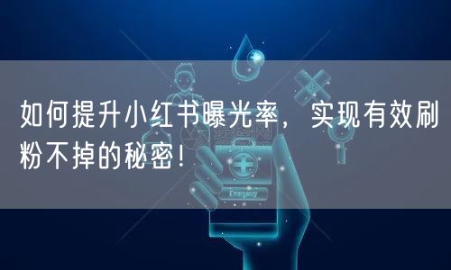如何提升小红书曝光率，实现有效刷粉不掉的秘密！