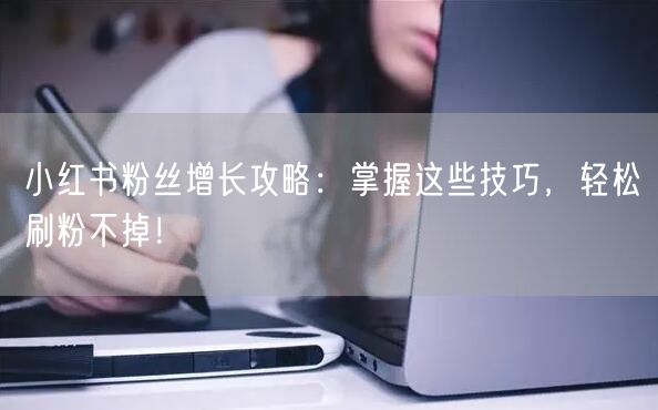 小红书粉丝增长攻略：掌握这些技巧，轻松刷粉不掉！