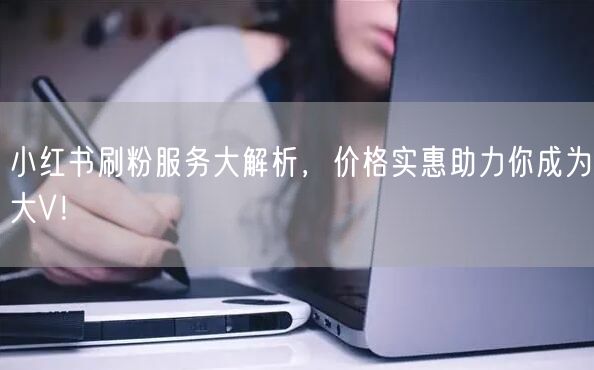 小红书刷粉服务大解析，价格实惠助力你成为大V！