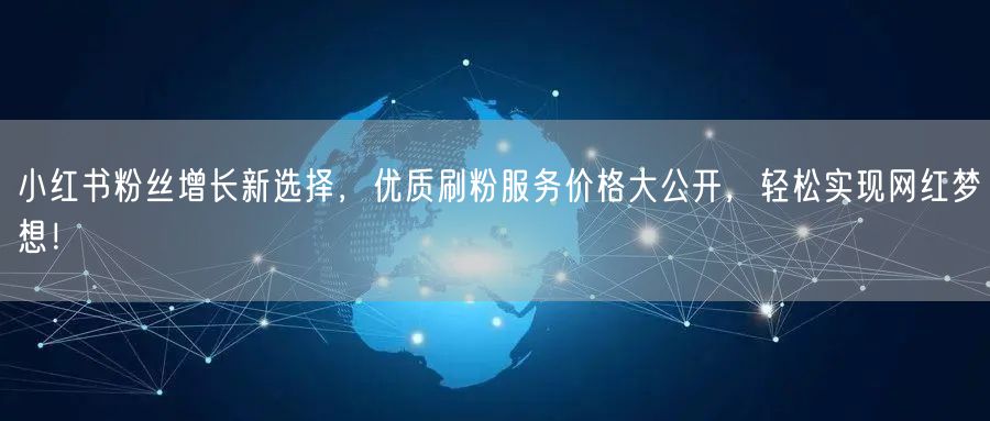 小红书粉丝增长新选择，优质刷粉服务价格大公开，轻松实现网红梦想！