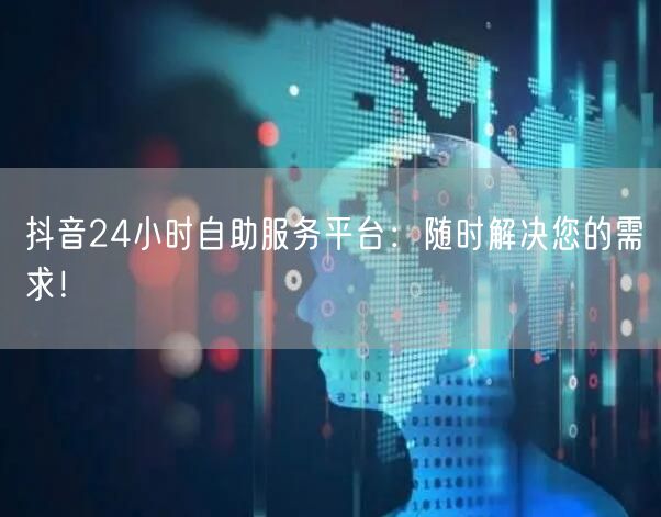 抖音24小时自助服务平台：随时解决您的需求！