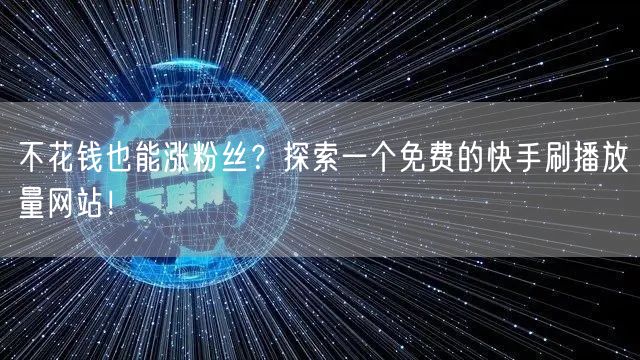 不花钱也能涨粉丝？探索一个免费的快手刷播放量网站！