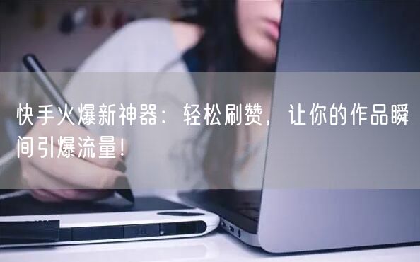 快手火爆新神器：轻松刷赞，让你的作品瞬间引爆流量！