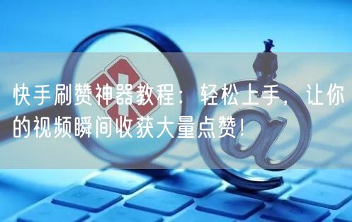快手刷赞神器教程：轻松上手，让你的视频瞬间收获大量点赞！