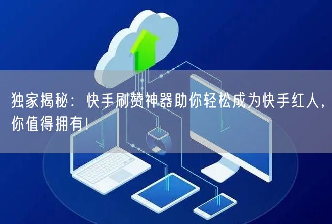 独家揭秘：快手刷赞神器助你轻松成为快手红人，你值得拥有！