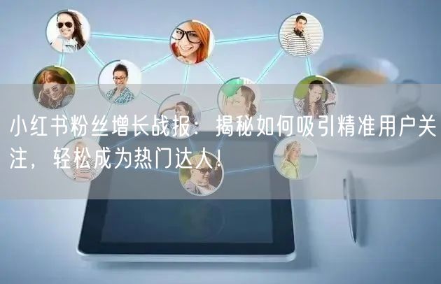 小红书粉丝增长战报：揭秘如何吸引精准用户关注，轻松成为热门达人！