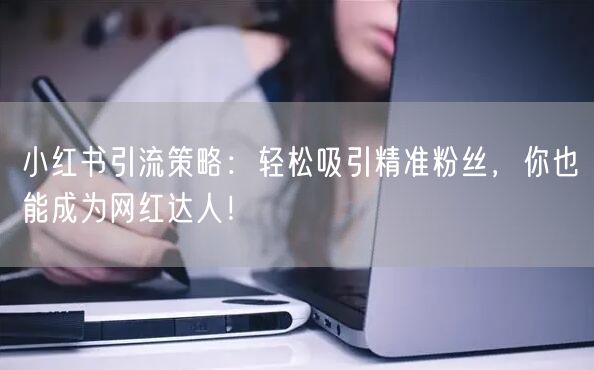 小红书引流策略：轻松吸引精准粉丝，你也能成为网红达人！