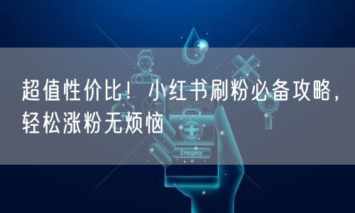 超值性价比！小红书刷粉必备攻略，轻松涨粉无烦恼