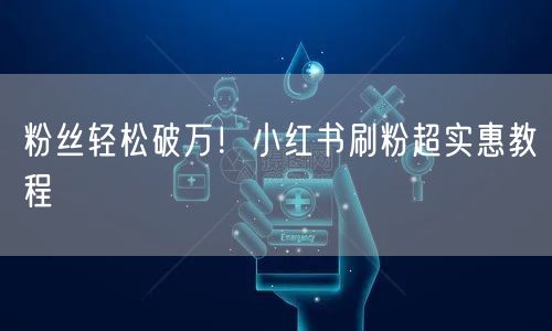粉丝轻松破万！小红书刷粉超实惠教程