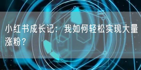 小红书成长记：我如何轻松实现大量涨粉？