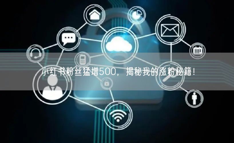 小红书粉丝猛增500，揭秘我的涨粉秘籍！