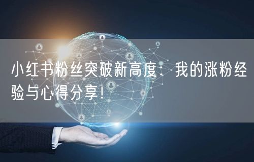 小红书粉丝突破新高度：我的涨粉经验与心得分享！