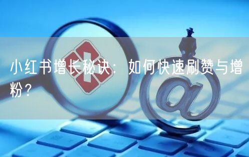 小红书增长秘诀：如何快速刷赞与增粉？